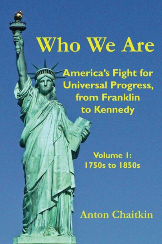 Who We Are: America’s Fight for Universal Progress, from Franklin to Kennedy: Volume I – 1750s to 1850s